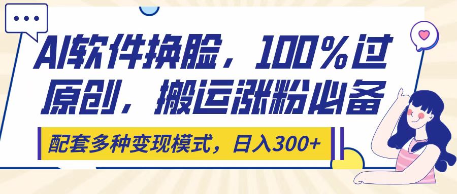Ai软件换脸，100％过原创，搬运涨粉必备，配套多种变现模式，日入300+-老K资源网