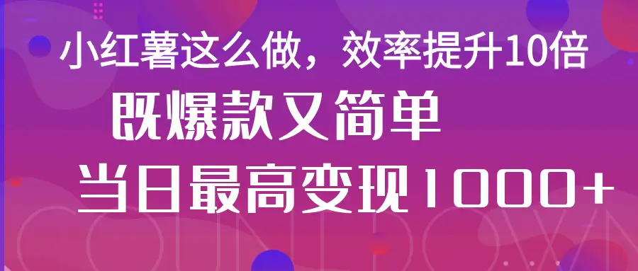 小红薯这么做，效率提升10倍，既爆款又简单，轻松变现不求人-老K资源网