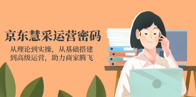 京东慧采运营密码：从理论到实操，从基础搭建到高级运营，助力商家腾飞-老K资源网