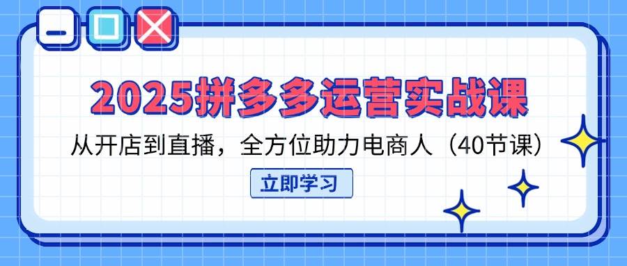 2025拼多多运营实战课，从开店到直播，全方位助力电商人（40节课）-老K资源网