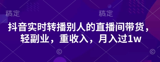 抖音实时转播别人的直播间带货，轻副业，重收入，月入过1w-老K资源网