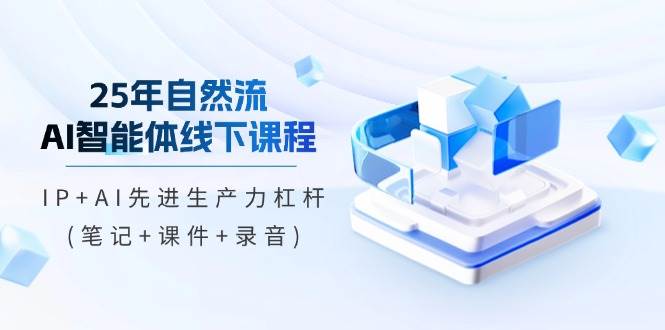 25年自然流AI智能体线下课程，IP+AI先进生产力杠杆(笔记+课件+录音)-老K资源网