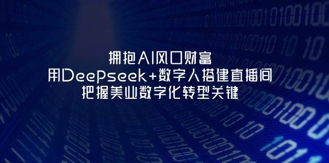 拥抱AI风口财富：用Deepseek+数字人搭建直播间，把握美业数字化转型关键-老K资源网