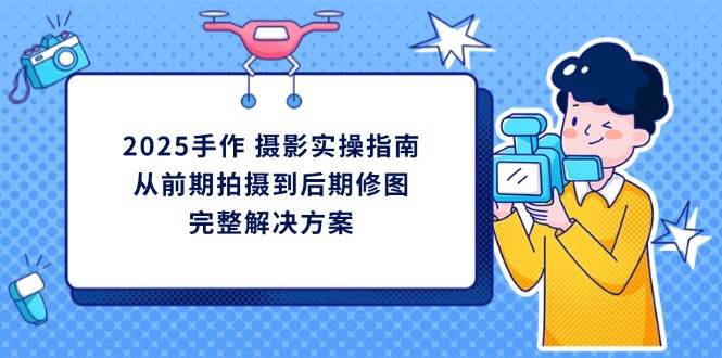 2025手作摄影实操指南，从前期拍摄到后期修图的完整解决方-老K资源网