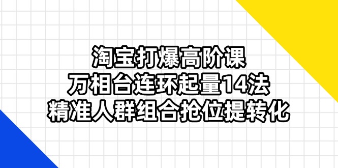 （14298期）淘宝打爆高阶课：万相台连环起量14法，精准人群组合抢位提转化-老K资源网