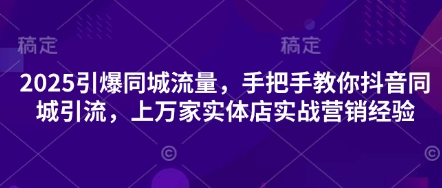 2025引爆同城流量，手把手教你抖音同城引流，上万家实体店实战营销经验-老K资源网