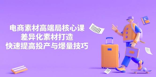 3月电商素材高端局核心课，差异化素材打造，快速提高投产与爆量技巧-老K资源网