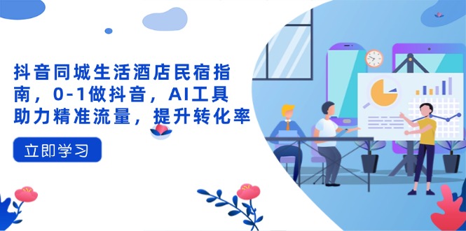 （14368期）抖音同城生活酒店民宿指南，0-1做抖音，AI工具助力精准流量，提升转化率-老K资源网