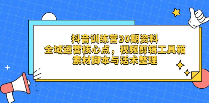 （14366期）抖音训练营30期资料，全域运营核心点，视频剪辑工具箱 素材脚本与话术整理-老K资源网