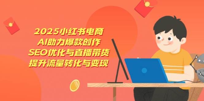 2025小红书电商，AI助力爆款创作，SEO优化与直播带货，提升流量转化与变现-老K资源网