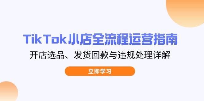 TikTok小店全流程运营指南，开店选品、发货回款与违规处理详解-老K资源网