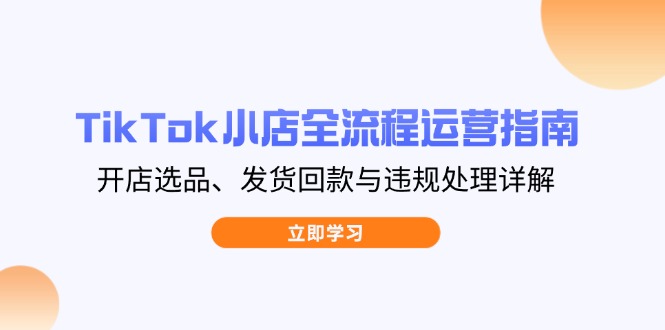 TikTok小店全流程运营指南，开店选品、发货回款与违规处理详解-老K资源网