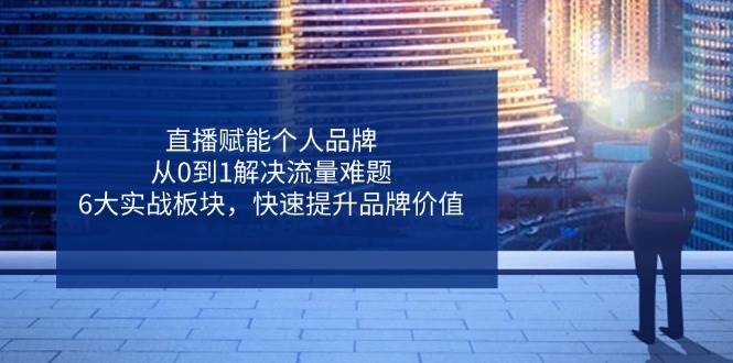直播赋能个人品牌，从0到1解决流量难题，6大实战板块，快速提升品牌价值-老K资源网
