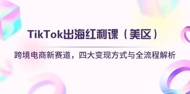 TikTok出海红利课（美区）跨境电商新赛道，四大变现方式与全流程解析-老K资源网