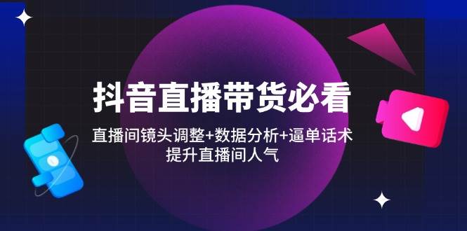 抖音直播带货必看：直播间镜头调整+数据分析+逼单话术，提升直播间人气-老K资源网