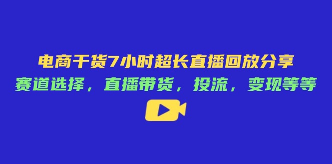电商干货7小时超长直播回放分享：赛道选择，直播带货，投流，变现等等-老K资源网