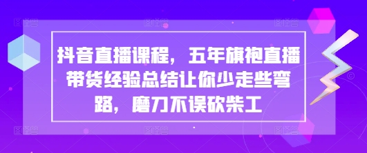 抖音直播课程，五年旗袍直播带货经验总结让你少走些弯路，磨刀不误砍柴工-老K资源网