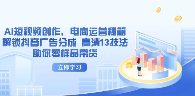 AI短视频创作，电商运营秘籍，解锁抖音广告分成 高清13技法助你零样品带货-老K资源网
