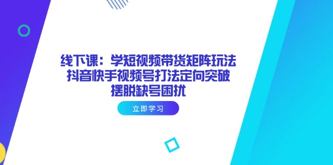 线下课：学短视频带货矩阵玩法 抖音快手视频号打法定向突破，摆脱缺号困扰-老K资源网