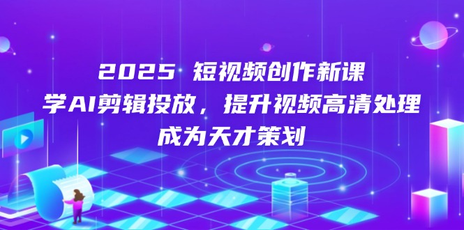 2025短视频创作新课，学AI剪辑投放，提升视频高清处理，成为天才策划-老K资源网