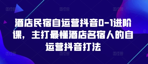 酒店民宿自运营抖音0-1进阶课，主打最懂酒店名宿人的自运营抖音打法-老K资源网