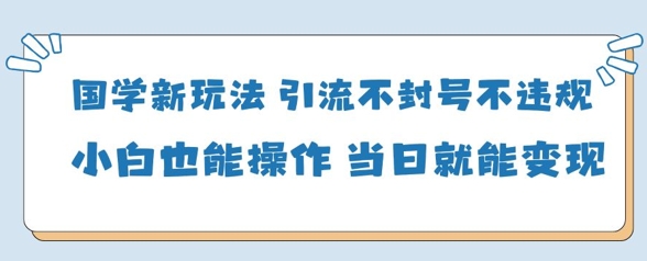 国学新玩法，引流不封号不违规小白也能操作，当日就能变现-老K资源网