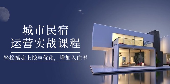 （14471期）城市民宿运营实战课程，轻松搞定上线与优化，增加入住率-老K资源网
