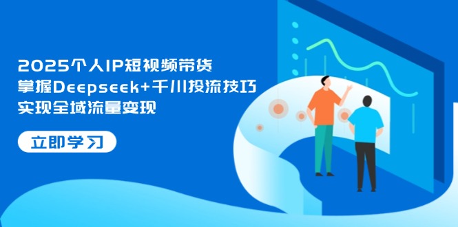 （14458期）2025个人IP短视频带货，掌握Deepseek+千川投流技巧，实现全域流量变现-老K资源网