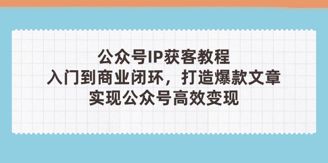 公众号IP获客教程（第3期），从入门到商业闭环，打造爆款文章，实现公众…-老K资源网