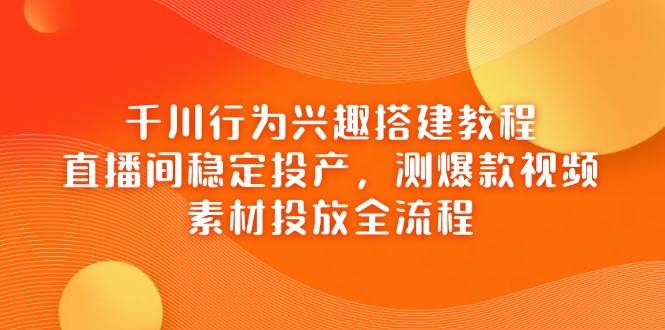 千川行为兴趣搭建教程，直播间稳定投产，测爆款视频，素材投放全流程-老K资源网