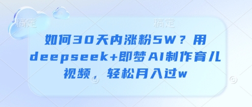如何30天内涨粉5W？用deepseek+即梦AI制作育儿视频，轻松月入过w-老K资源网
