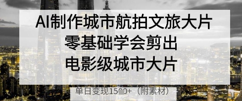 AI制作城市航拍文旅大片，零基础学会剪出电影级城市大片，单日变现多张-老K资源网