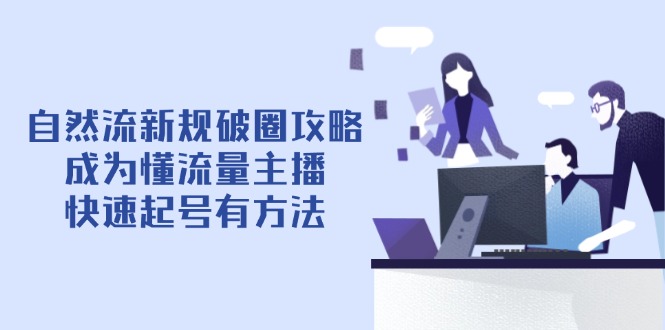 （14489期）自然流新规破圈攻略【4月6更新】：成为懂流量主播，快速起号有方法-老K资源网