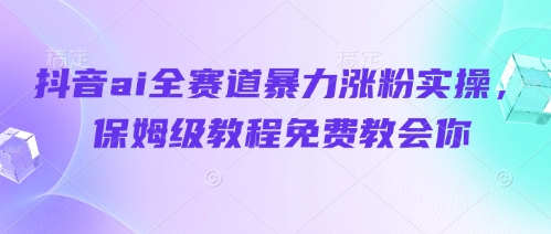 抖音ai全赛道暴力涨粉实操，保姆级教程免费教会你-老K资源网