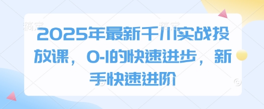 2025年最新千川实战投放课，0-1的快速进步，新手快速进阶-老K资源网
