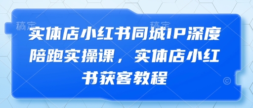 实体店小红书同城IP深度陪跑实操课，实体店小红书获客教程-老K资源网