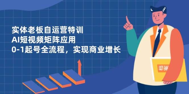 实体老板自运营特训，AI短视频矩阵应用，0-1起号全流程，实现商业增长-老K资源网