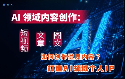 AI领域内容创作：高效创作短视频、文章、图文三大板块内容，打造AI领域个人IP-老K资源网