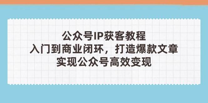 公众号IP获客教程(第3期)，从入门到商业闭环，打造爆款文章，实现公众号高效变现-老K资源网