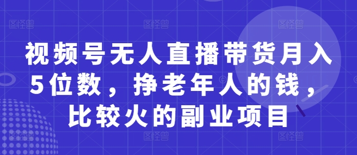 视频号无人直播带货月入5位数，挣老年人的钱，比较火的副业项目-老K资源网