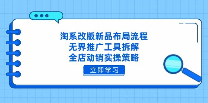 淘系改版新品布局流程，无界推广工具拆解，全店动销实操策略-老K资源网