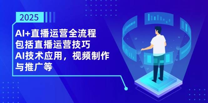 2025AI+直播运营全流程，包括直播运营技巧，AI技术应用，视频制作与推广等-老K资源网