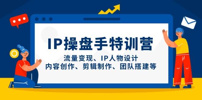 IP操盘手特训营，流量变现、IP人物设计、内容创作、剪辑制作、团队搭建等-老K资源网