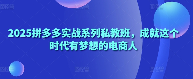 2025拼多多实战系列私教班，成就这个时代有梦想的电商人-老K资源网