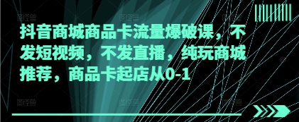 抖音商城商品卡流量爆破课，不发短视频，不发直播，纯玩商城推荐，商品卡起店从0-1-老K资源网