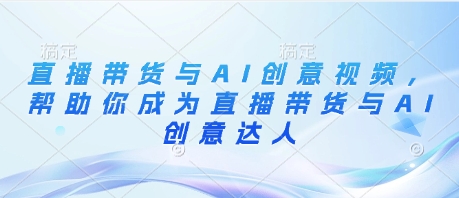 直播带货与AI创意视频，帮助你成为直播带货与AI创意达人-老K资源网