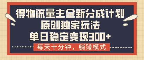 得物流量主全新分成计划模式，原创独家玩法，每天十分钟，躺挣模式，单日稳定变现3张+-老K资源网