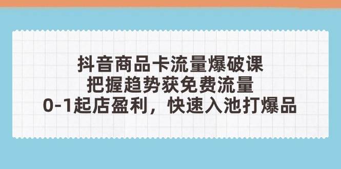 抖音商品卡流量爆破课：把握趋势获免费流量，0-1起店盈利，快速入池打爆品-老K资源网