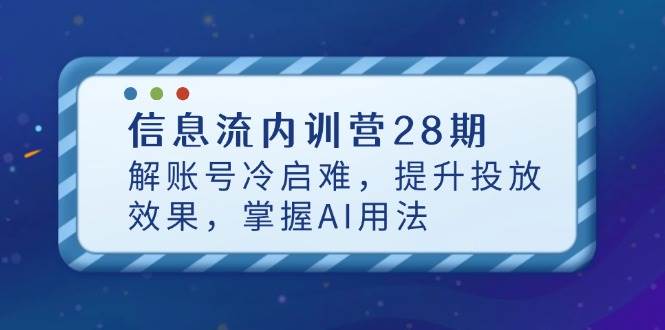 信息流内训营28期，解账号冷启难，提升投放效果，掌握AI用法-老K资源网