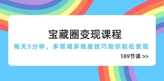 宝藏圈变现课程，每天5分钟，多领域多维度技巧助你轻松变现（189节）-老K资源网